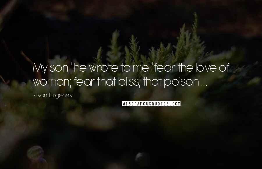 Ivan Turgenev Quotes: My son,' he wrote to me, 'fear the love of woman; fear that bliss, that poison ...