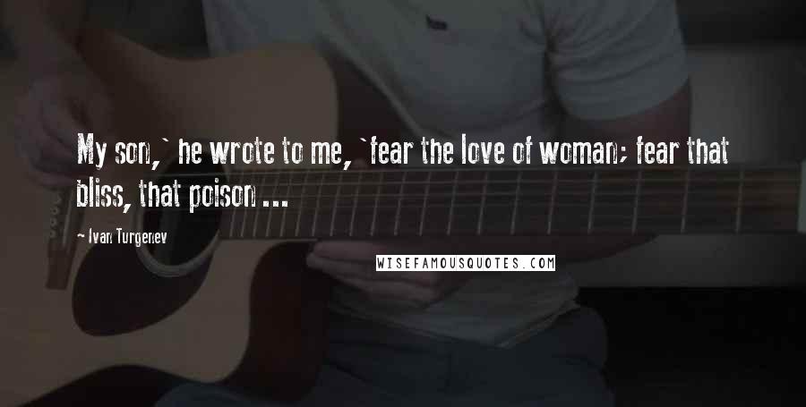 Ivan Turgenev Quotes: My son,' he wrote to me, 'fear the love of woman; fear that bliss, that poison ...