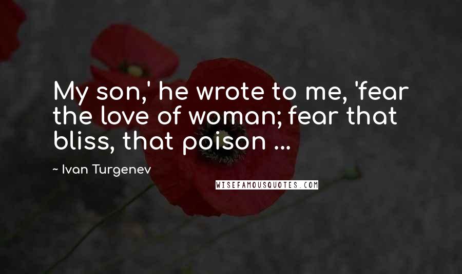 Ivan Turgenev Quotes: My son,' he wrote to me, 'fear the love of woman; fear that bliss, that poison ...