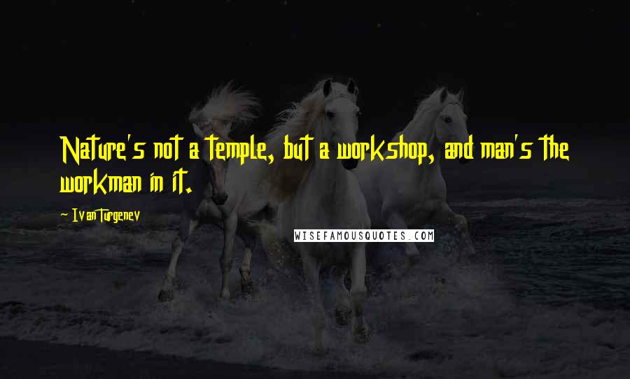 Ivan Turgenev Quotes: Nature's not a temple, but a workshop, and man's the workman in it.