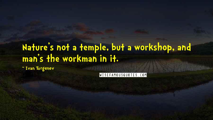 Ivan Turgenev Quotes: Nature's not a temple, but a workshop, and man's the workman in it.