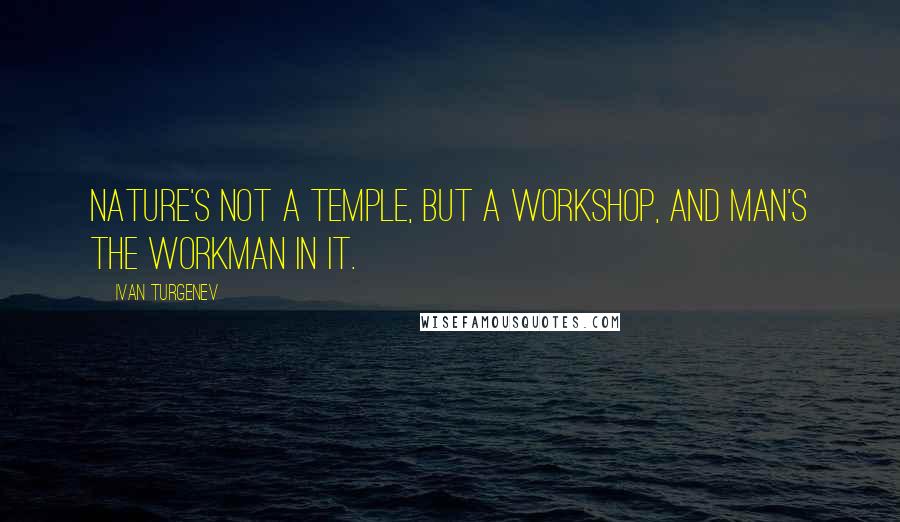 Ivan Turgenev Quotes: Nature's not a temple, but a workshop, and man's the workman in it.