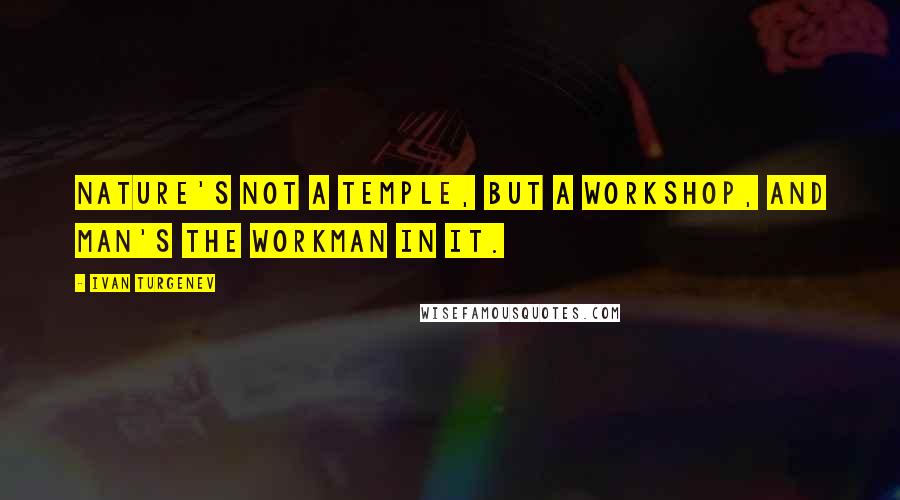 Ivan Turgenev Quotes: Nature's not a temple, but a workshop, and man's the workman in it.