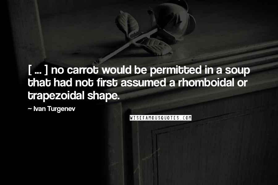 Ivan Turgenev Quotes: [ ... ] no carrot would be permitted in a soup that had not first assumed a rhomboidal or trapezoidal shape.