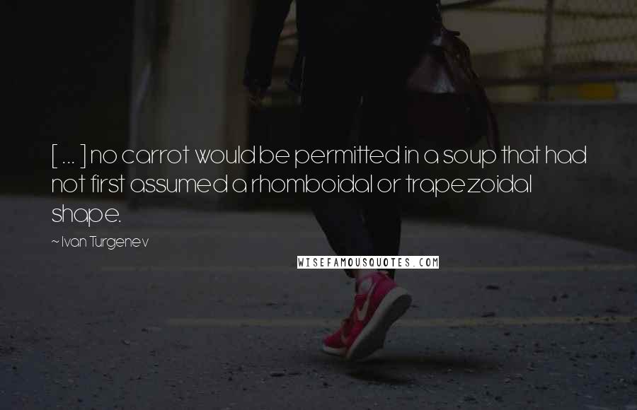 Ivan Turgenev Quotes: [ ... ] no carrot would be permitted in a soup that had not first assumed a rhomboidal or trapezoidal shape.