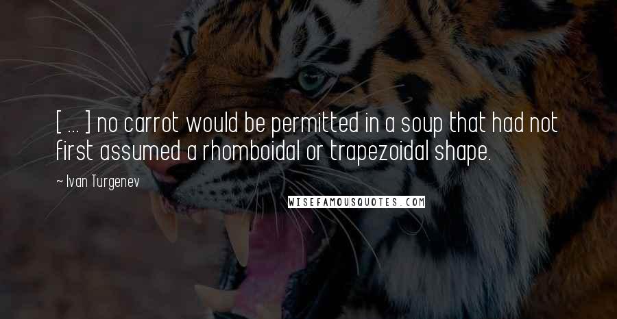 Ivan Turgenev Quotes: [ ... ] no carrot would be permitted in a soup that had not first assumed a rhomboidal or trapezoidal shape.