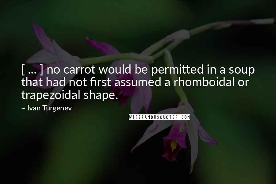 Ivan Turgenev Quotes: [ ... ] no carrot would be permitted in a soup that had not first assumed a rhomboidal or trapezoidal shape.