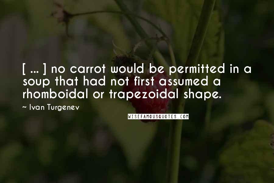 Ivan Turgenev Quotes: [ ... ] no carrot would be permitted in a soup that had not first assumed a rhomboidal or trapezoidal shape.