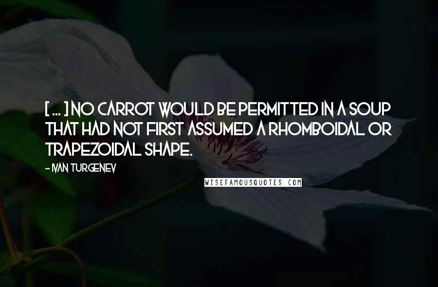 Ivan Turgenev Quotes: [ ... ] no carrot would be permitted in a soup that had not first assumed a rhomboidal or trapezoidal shape.