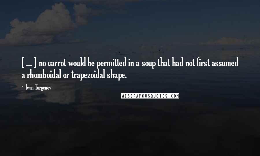 Ivan Turgenev Quotes: [ ... ] no carrot would be permitted in a soup that had not first assumed a rhomboidal or trapezoidal shape.