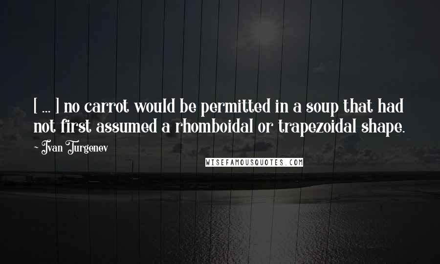 Ivan Turgenev Quotes: [ ... ] no carrot would be permitted in a soup that had not first assumed a rhomboidal or trapezoidal shape.