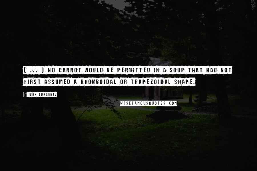 Ivan Turgenev Quotes: [ ... ] no carrot would be permitted in a soup that had not first assumed a rhomboidal or trapezoidal shape.