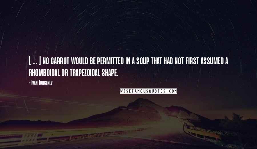 Ivan Turgenev Quotes: [ ... ] no carrot would be permitted in a soup that had not first assumed a rhomboidal or trapezoidal shape.