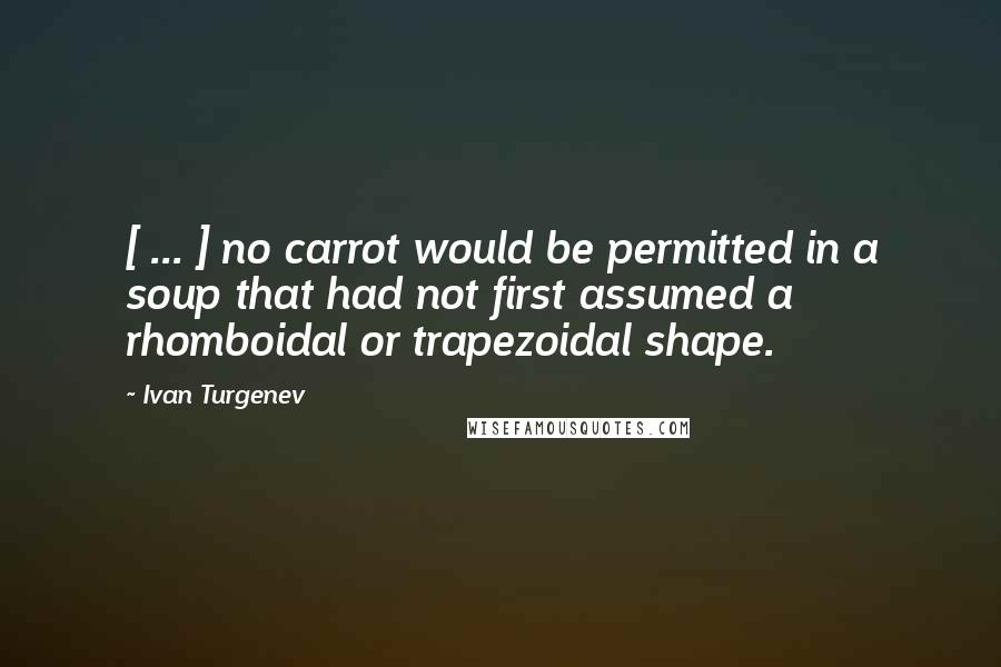 Ivan Turgenev Quotes: [ ... ] no carrot would be permitted in a soup that had not first assumed a rhomboidal or trapezoidal shape.