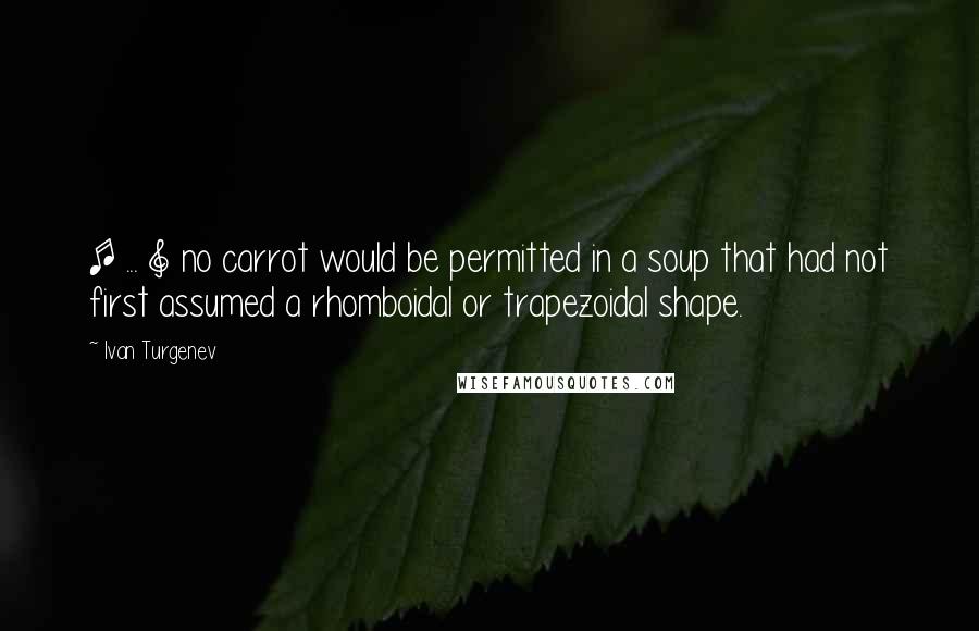 Ivan Turgenev Quotes: [ ... ] no carrot would be permitted in a soup that had not first assumed a rhomboidal or trapezoidal shape.