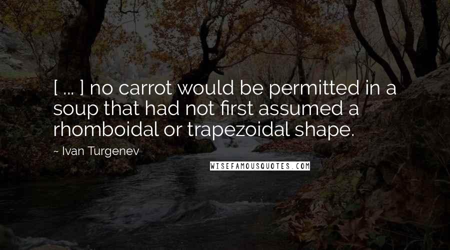 Ivan Turgenev Quotes: [ ... ] no carrot would be permitted in a soup that had not first assumed a rhomboidal or trapezoidal shape.