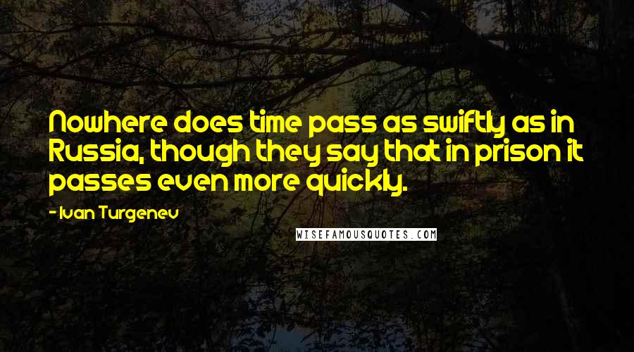 Ivan Turgenev Quotes: Nowhere does time pass as swiftly as in Russia, though they say that in prison it passes even more quickly.
