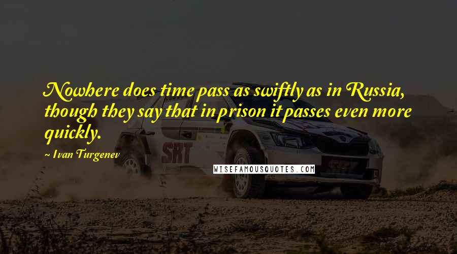 Ivan Turgenev Quotes: Nowhere does time pass as swiftly as in Russia, though they say that in prison it passes even more quickly.