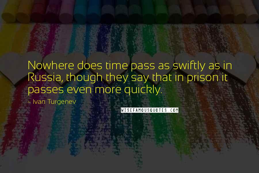 Ivan Turgenev Quotes: Nowhere does time pass as swiftly as in Russia, though they say that in prison it passes even more quickly.