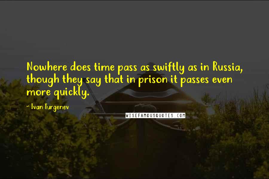 Ivan Turgenev Quotes: Nowhere does time pass as swiftly as in Russia, though they say that in prison it passes even more quickly.