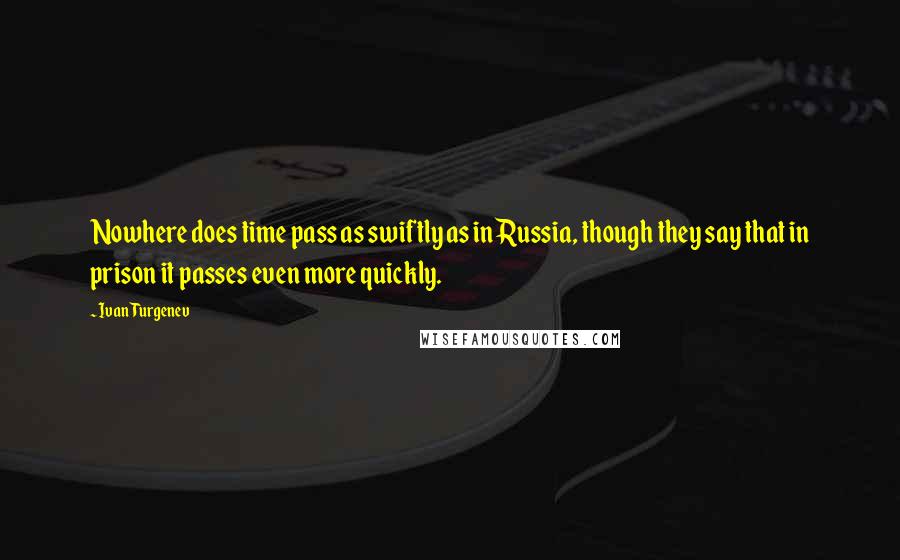 Ivan Turgenev Quotes: Nowhere does time pass as swiftly as in Russia, though they say that in prison it passes even more quickly.