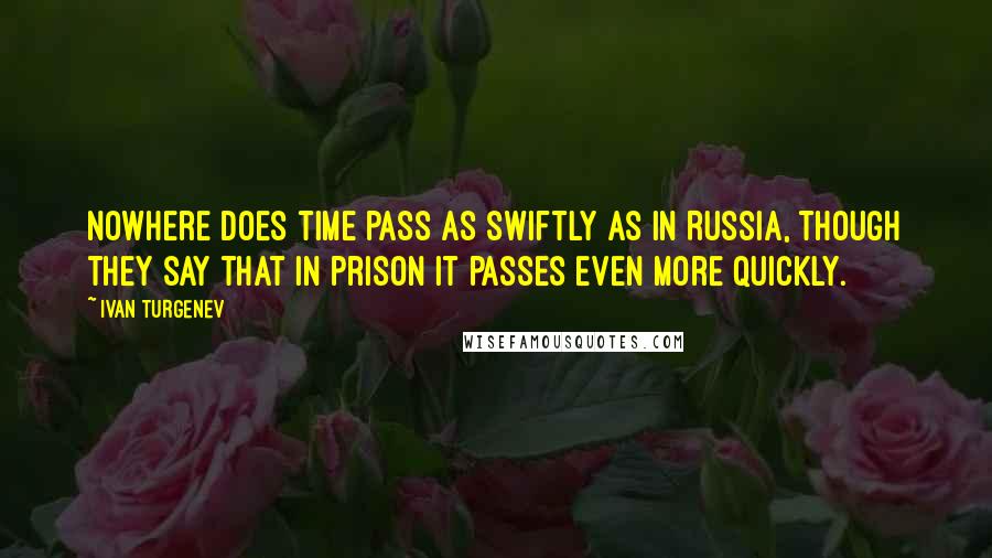 Ivan Turgenev Quotes: Nowhere does time pass as swiftly as in Russia, though they say that in prison it passes even more quickly.