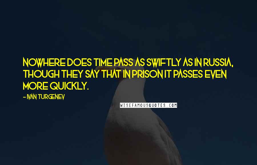 Ivan Turgenev Quotes: Nowhere does time pass as swiftly as in Russia, though they say that in prison it passes even more quickly.