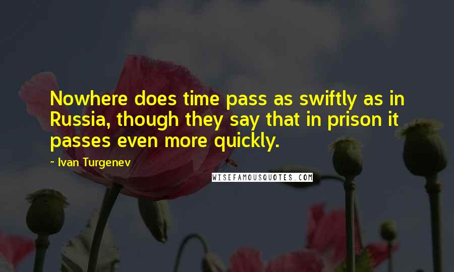 Ivan Turgenev Quotes: Nowhere does time pass as swiftly as in Russia, though they say that in prison it passes even more quickly.