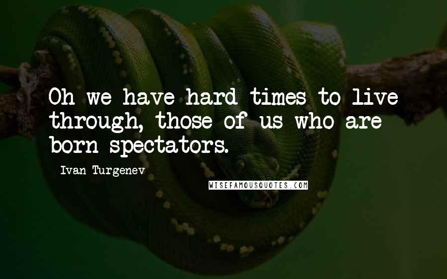 Ivan Turgenev Quotes: Oh we have hard times to live through, those of us who are born spectators.