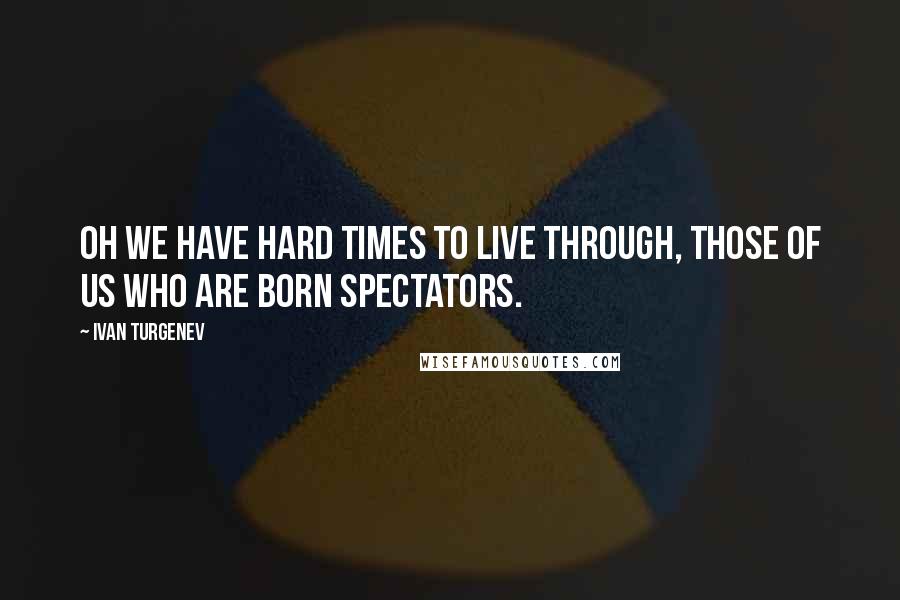 Ivan Turgenev Quotes: Oh we have hard times to live through, those of us who are born spectators.