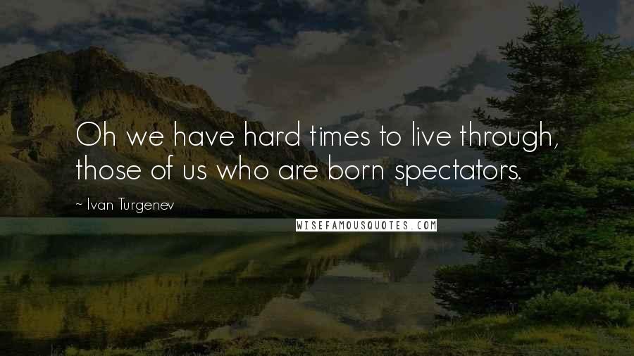 Ivan Turgenev Quotes: Oh we have hard times to live through, those of us who are born spectators.