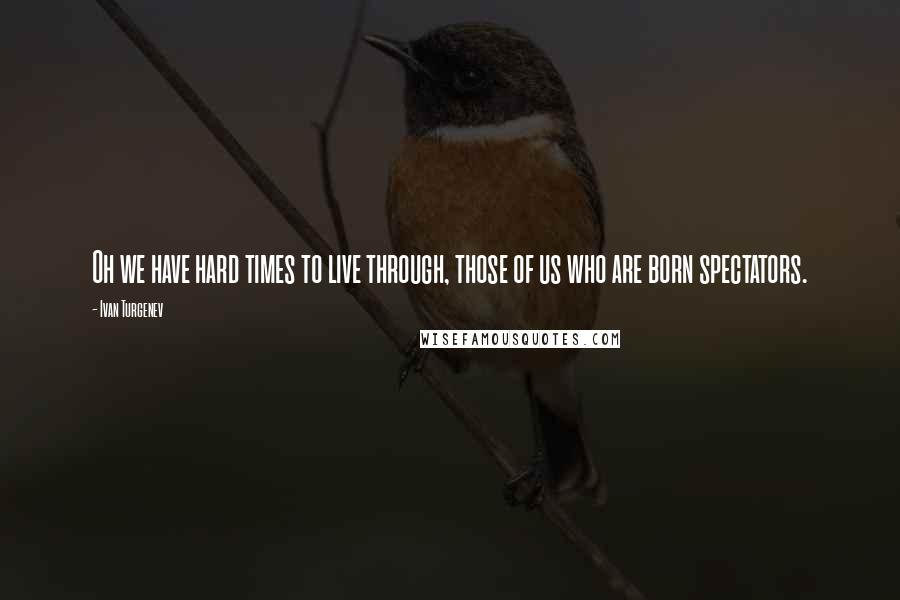 Ivan Turgenev Quotes: Oh we have hard times to live through, those of us who are born spectators.