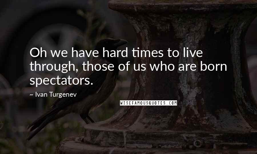 Ivan Turgenev Quotes: Oh we have hard times to live through, those of us who are born spectators.