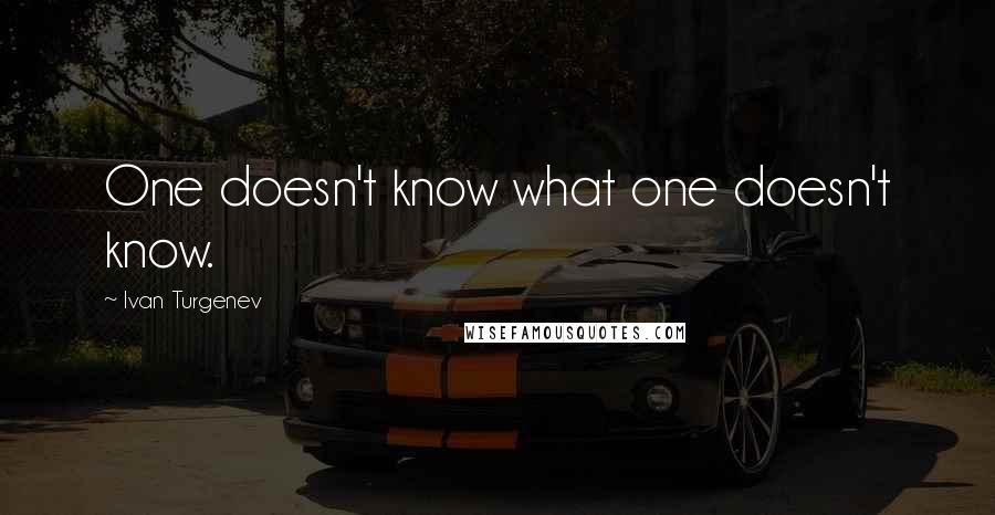Ivan Turgenev Quotes: One doesn't know what one doesn't know.