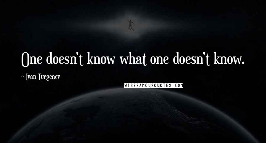 Ivan Turgenev Quotes: One doesn't know what one doesn't know.