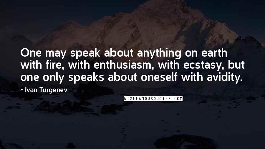 Ivan Turgenev Quotes: One may speak about anything on earth with fire, with enthusiasm, with ecstasy, but one only speaks about oneself with avidity.