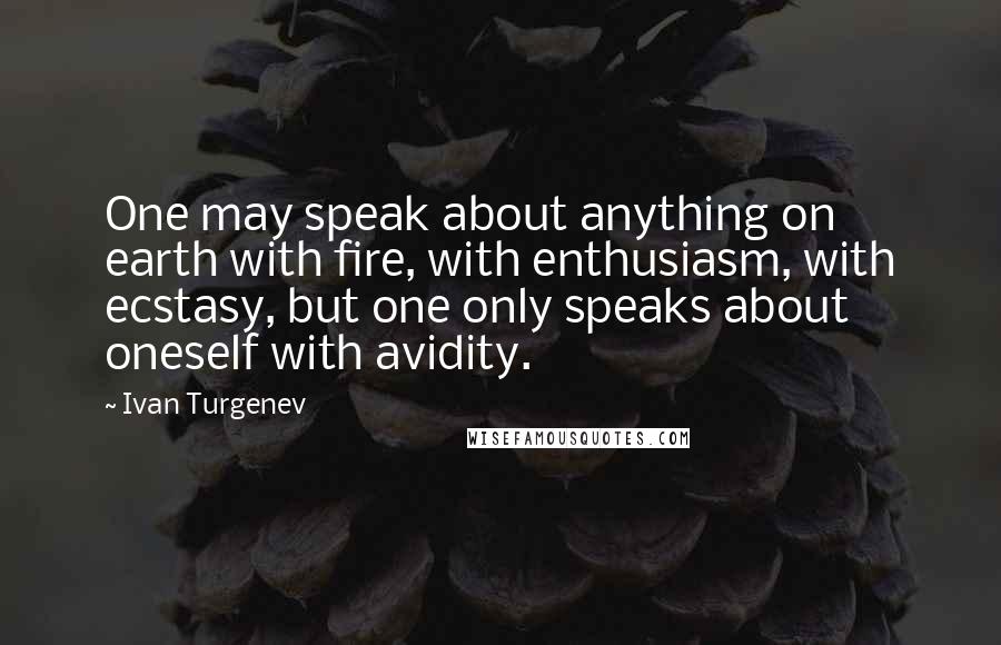 Ivan Turgenev Quotes: One may speak about anything on earth with fire, with enthusiasm, with ecstasy, but one only speaks about oneself with avidity.