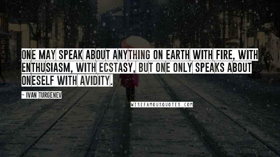 Ivan Turgenev Quotes: One may speak about anything on earth with fire, with enthusiasm, with ecstasy, but one only speaks about oneself with avidity.