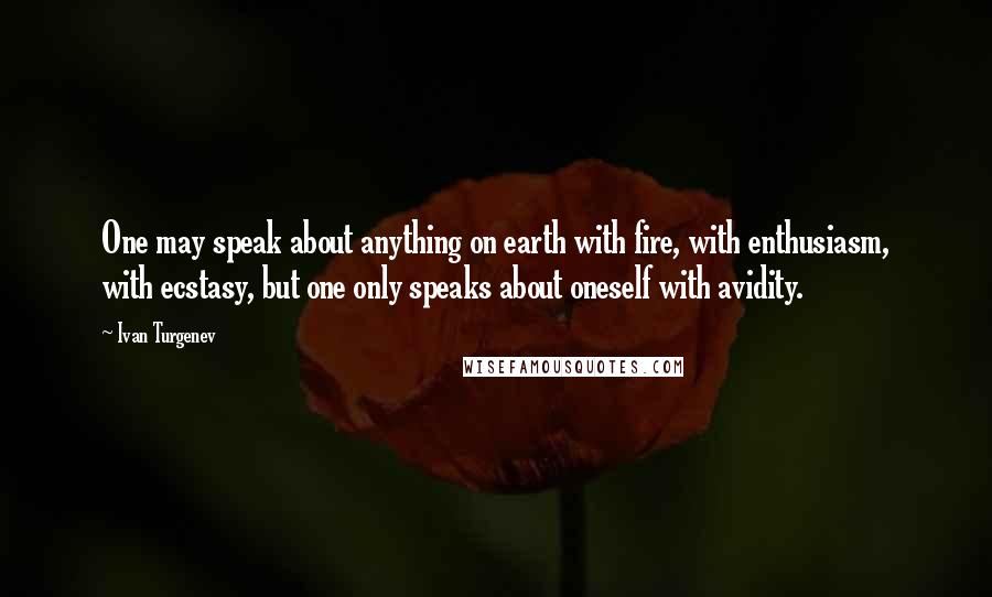 Ivan Turgenev Quotes: One may speak about anything on earth with fire, with enthusiasm, with ecstasy, but one only speaks about oneself with avidity.