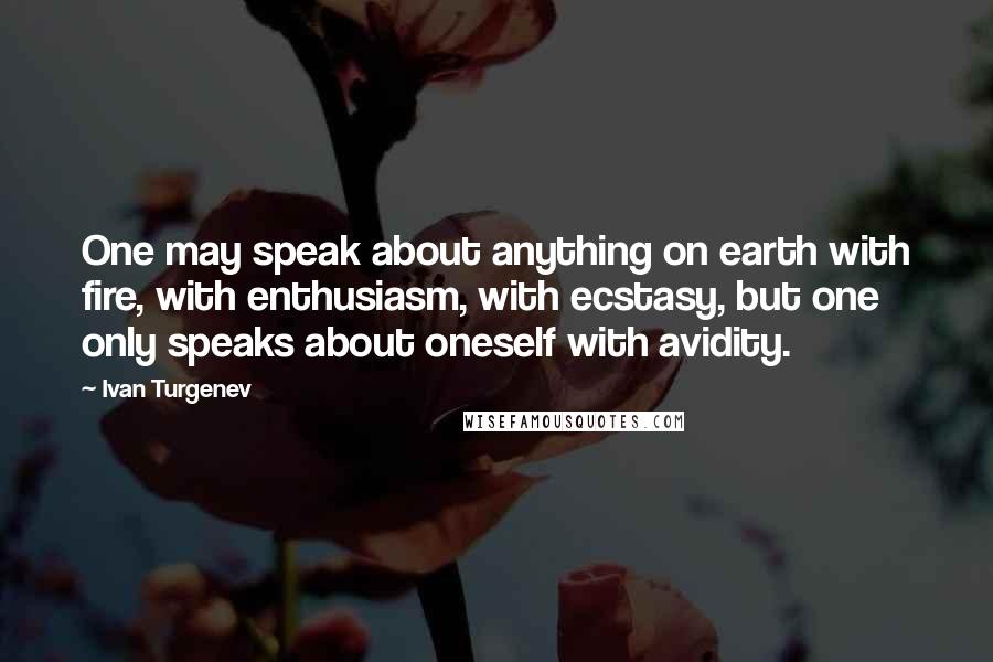 Ivan Turgenev Quotes: One may speak about anything on earth with fire, with enthusiasm, with ecstasy, but one only speaks about oneself with avidity.