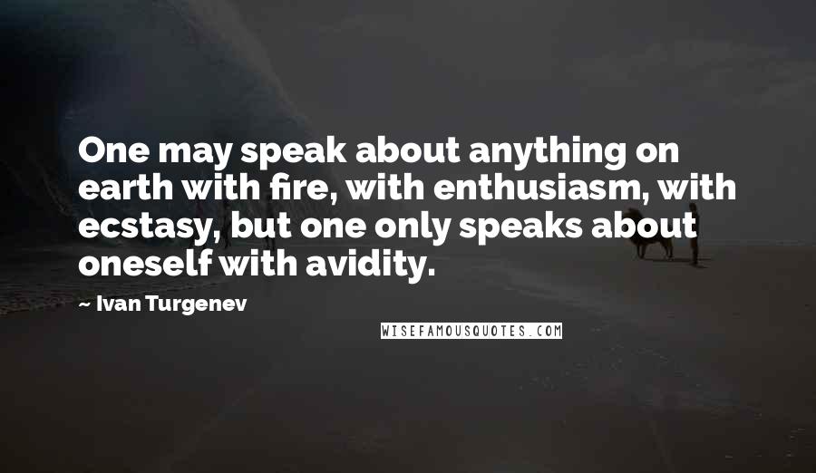 Ivan Turgenev Quotes: One may speak about anything on earth with fire, with enthusiasm, with ecstasy, but one only speaks about oneself with avidity.