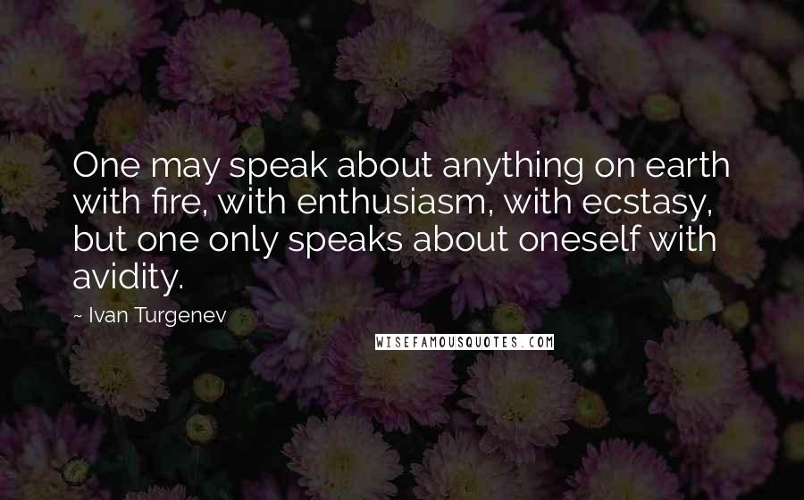 Ivan Turgenev Quotes: One may speak about anything on earth with fire, with enthusiasm, with ecstasy, but one only speaks about oneself with avidity.