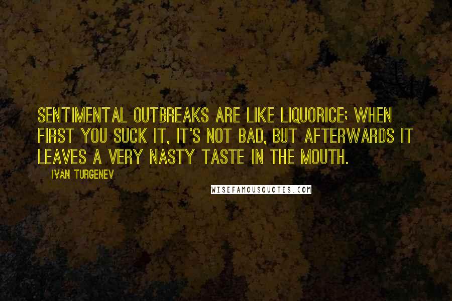 Ivan Turgenev Quotes: Sentimental outbreaks are like liquorice; when first you suck it, it's not bad, but afterwards it leaves a very nasty taste in the mouth.