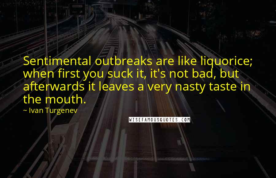 Ivan Turgenev Quotes: Sentimental outbreaks are like liquorice; when first you suck it, it's not bad, but afterwards it leaves a very nasty taste in the mouth.