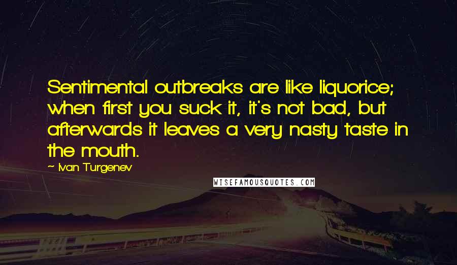 Ivan Turgenev Quotes: Sentimental outbreaks are like liquorice; when first you suck it, it's not bad, but afterwards it leaves a very nasty taste in the mouth.