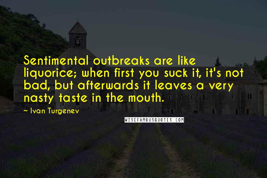 Ivan Turgenev Quotes: Sentimental outbreaks are like liquorice; when first you suck it, it's not bad, but afterwards it leaves a very nasty taste in the mouth.