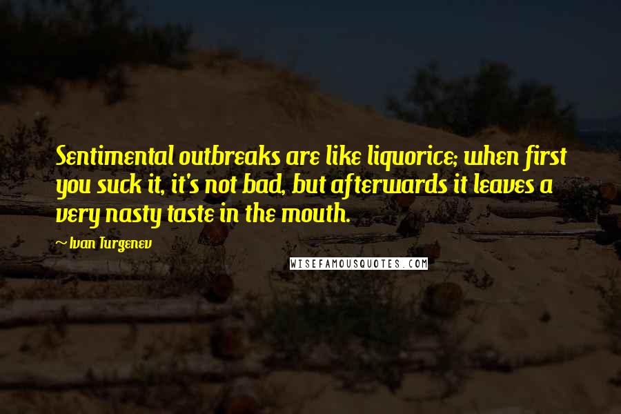 Ivan Turgenev Quotes: Sentimental outbreaks are like liquorice; when first you suck it, it's not bad, but afterwards it leaves a very nasty taste in the mouth.