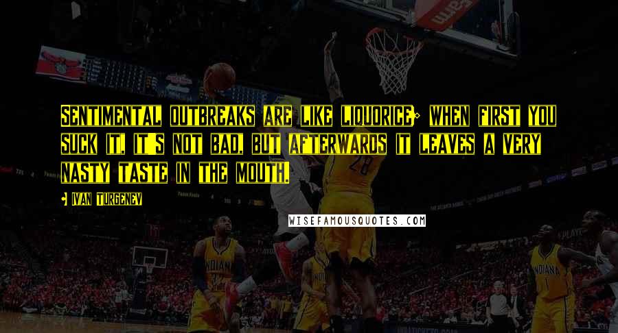 Ivan Turgenev Quotes: Sentimental outbreaks are like liquorice; when first you suck it, it's not bad, but afterwards it leaves a very nasty taste in the mouth.