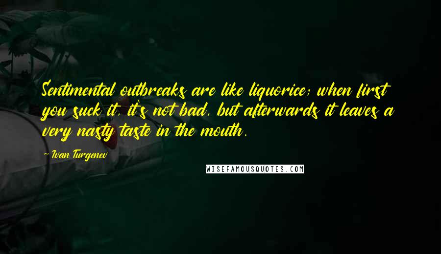 Ivan Turgenev Quotes: Sentimental outbreaks are like liquorice; when first you suck it, it's not bad, but afterwards it leaves a very nasty taste in the mouth.