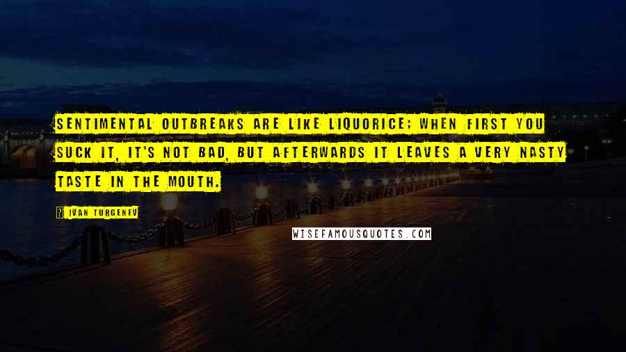 Ivan Turgenev Quotes: Sentimental outbreaks are like liquorice; when first you suck it, it's not bad, but afterwards it leaves a very nasty taste in the mouth.